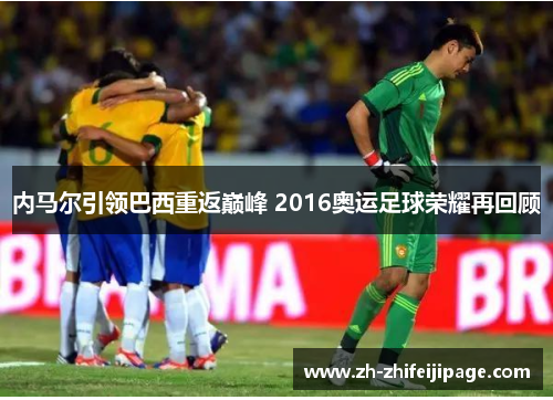 内马尔引领巴西重返巅峰 2016奥运足球荣耀再回顾